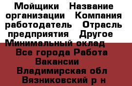 Мойщики › Название организации ­ Компания-работодатель › Отрасль предприятия ­ Другое › Минимальный оклад ­ 1 - Все города Работа » Вакансии   . Владимирская обл.,Вязниковский р-н